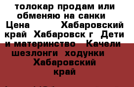 толокар продам или обменяю на санки › Цена ­ 800 - Хабаровский край, Хабаровск г. Дети и материнство » Качели, шезлонги, ходунки   . Хабаровский край